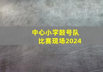 中心小学鼓号队比赛现场2024