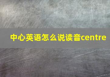 中心英语怎么说读音centre