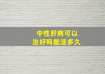 中性肝病可以治好吗能活多久