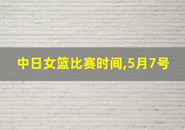 中日女篮比赛时间,5月7号