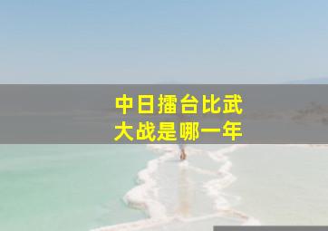 中日擂台比武大战是哪一年