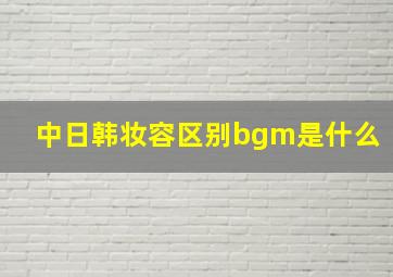 中日韩妆容区别bgm是什么