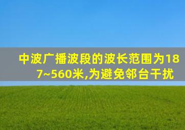 中波广播波段的波长范围为187~560米,为避免邻台干扰