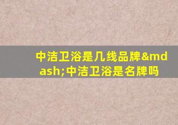 中洁卫浴是几线品牌—中洁卫浴是名牌吗