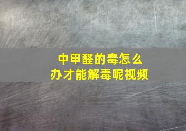 中甲醛的毒怎么办才能解毒呢视频