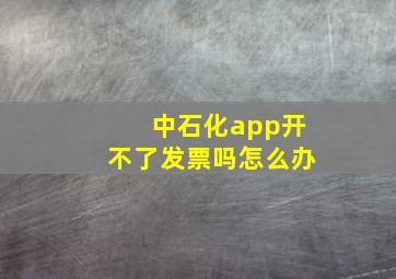 中石化app开不了发票吗怎么办