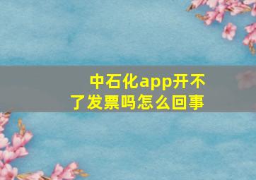 中石化app开不了发票吗怎么回事