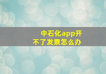 中石化app开不了发票怎么办