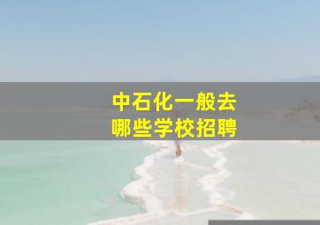 中石化一般去哪些学校招聘