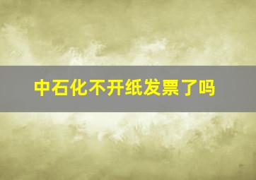 中石化不开纸发票了吗