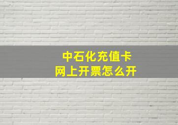 中石化充值卡网上开票怎么开