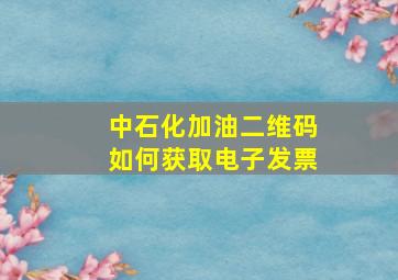 中石化加油二维码如何获取电子发票