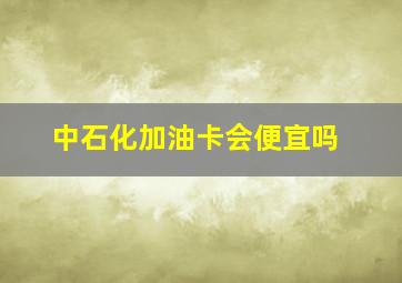 中石化加油卡会便宜吗