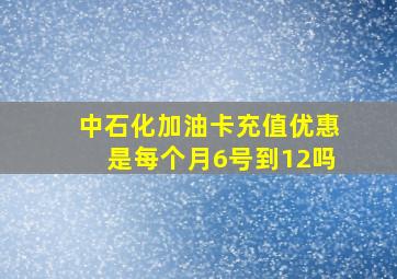 中石化加油卡充值优惠是每个月6号到12吗