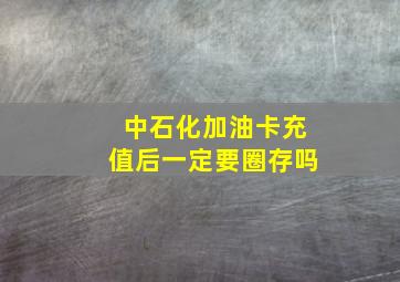 中石化加油卡充值后一定要圈存吗