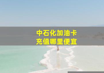 中石化加油卡充值哪里便宜