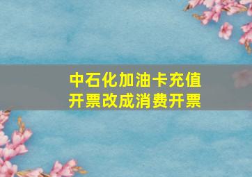 中石化加油卡充值开票改成消费开票