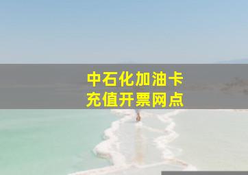 中石化加油卡充值开票网点