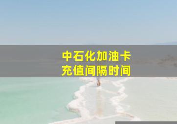 中石化加油卡充值间隔时间