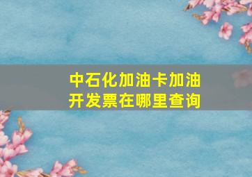 中石化加油卡加油开发票在哪里查询