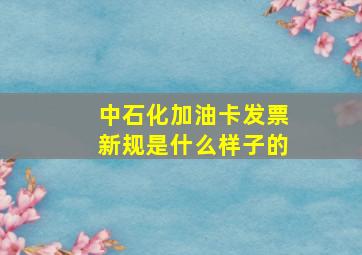 中石化加油卡发票新规是什么样子的