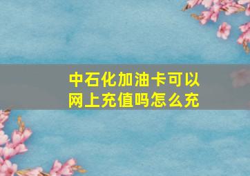 中石化加油卡可以网上充值吗怎么充