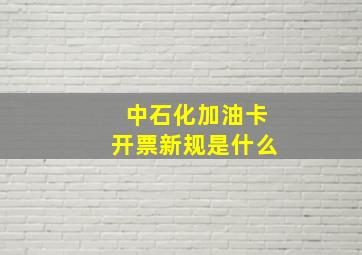 中石化加油卡开票新规是什么