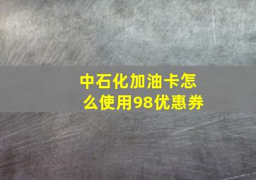 中石化加油卡怎么使用98优惠券