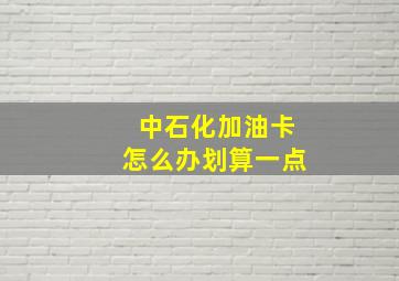 中石化加油卡怎么办划算一点