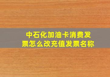 中石化加油卡消费发票怎么改充值发票名称