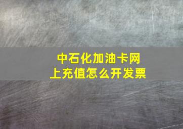 中石化加油卡网上充值怎么开发票