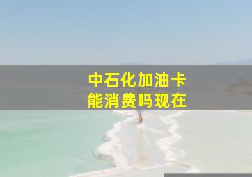 中石化加油卡能消费吗现在