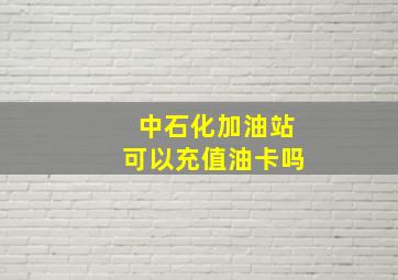 中石化加油站可以充值油卡吗