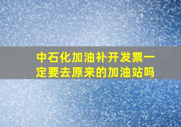 中石化加油补开发票一定要去原来的加油站吗