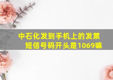 中石化发到手机上的发票短信号码开头是1069嘛