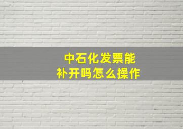 中石化发票能补开吗怎么操作