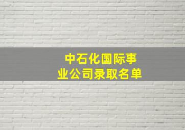 中石化国际事业公司录取名单