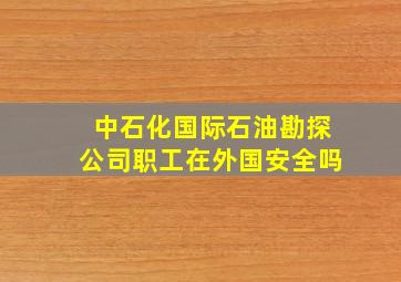 中石化国际石油勘探公司职工在外国安全吗