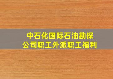 中石化国际石油勘探公司职工外派职工福利