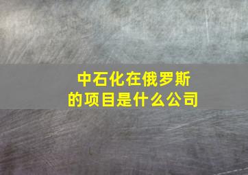 中石化在俄罗斯的项目是什么公司