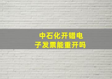 中石化开错电子发票能重开吗