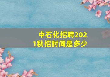 中石化招聘2021秋招时间是多少