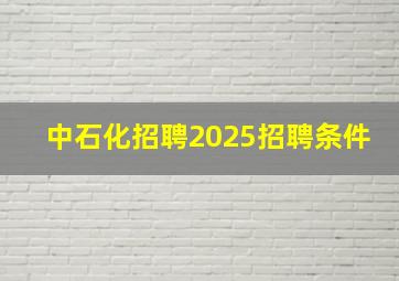 中石化招聘2025招聘条件