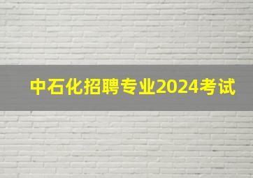 中石化招聘专业2024考试