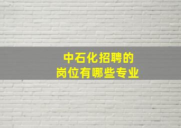 中石化招聘的岗位有哪些专业