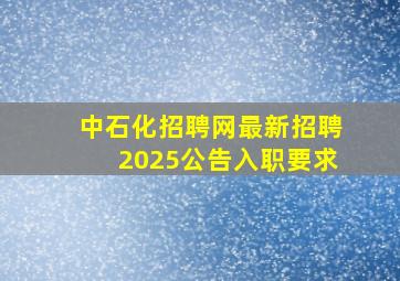 中石化招聘网最新招聘2025公告入职要求