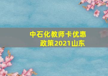 中石化教师卡优惠政策2021山东