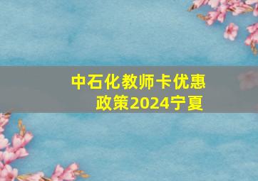 中石化教师卡优惠政策2024宁夏