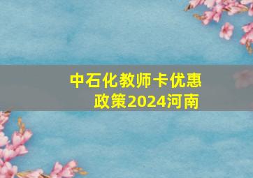 中石化教师卡优惠政策2024河南