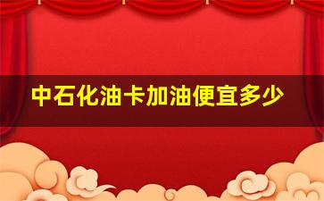 中石化油卡加油便宜多少